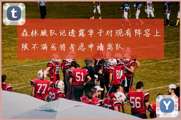森林狼队记透露华子对现有阵容上限不满或将考虑申请离队